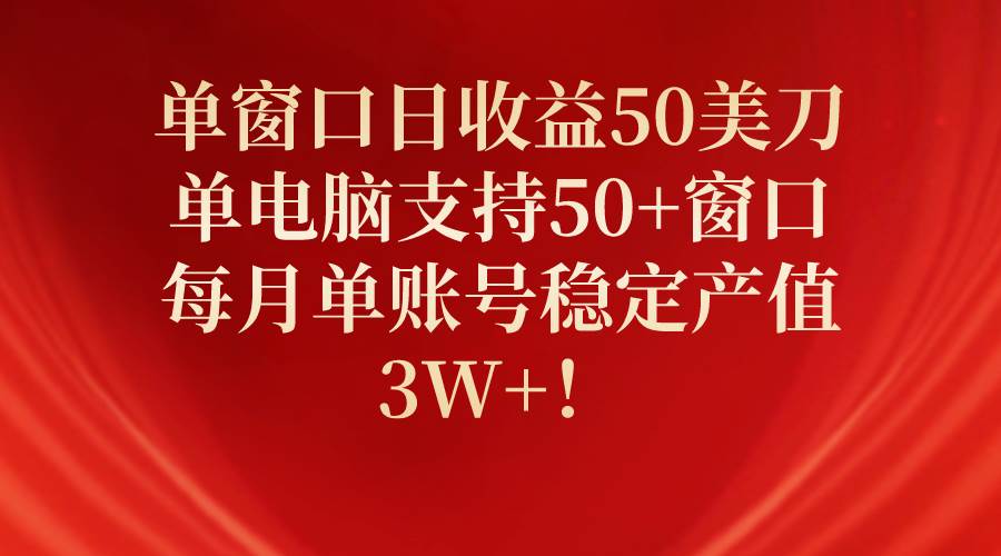 单窗口日收益50美刀，单电脑支持50+窗口，每月单账号稳定产值3W+！-云起副业网