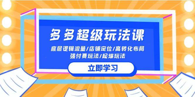 2024多多 超级玩法课 流量底层逻辑/店铺定位/高转化布局/强付费/起爆玩法-云起副业网