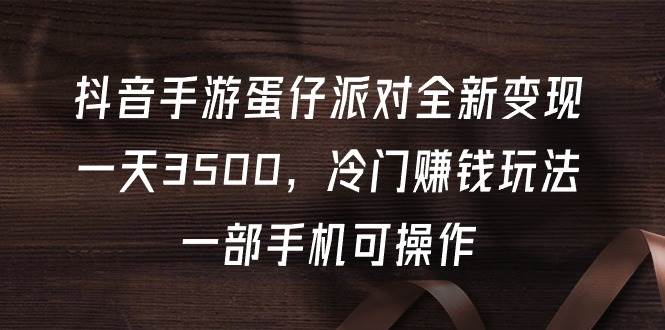 抖音手游蛋仔派对全新变现,一天3500,冷门赚钱玩法,一部手机可操作-云起副业网
