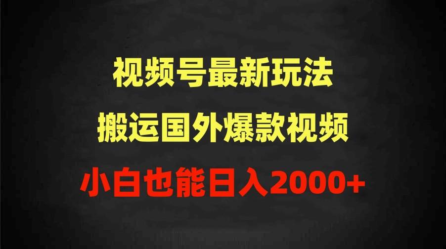 2024视频号最新玩法，搬运国外爆款视频，100%过原创，小白也能日入2000+-云起副业网