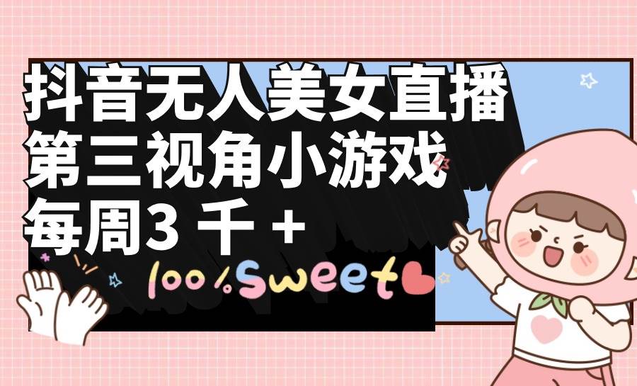 抖音无人美女直播，第三视角小游戏，每周收益3000+-云起副业网