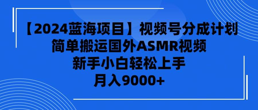 【2024蓝海项目】视频号分成计划，无脑搬运国外ASMR视频，新手小白轻松…-云起副业网