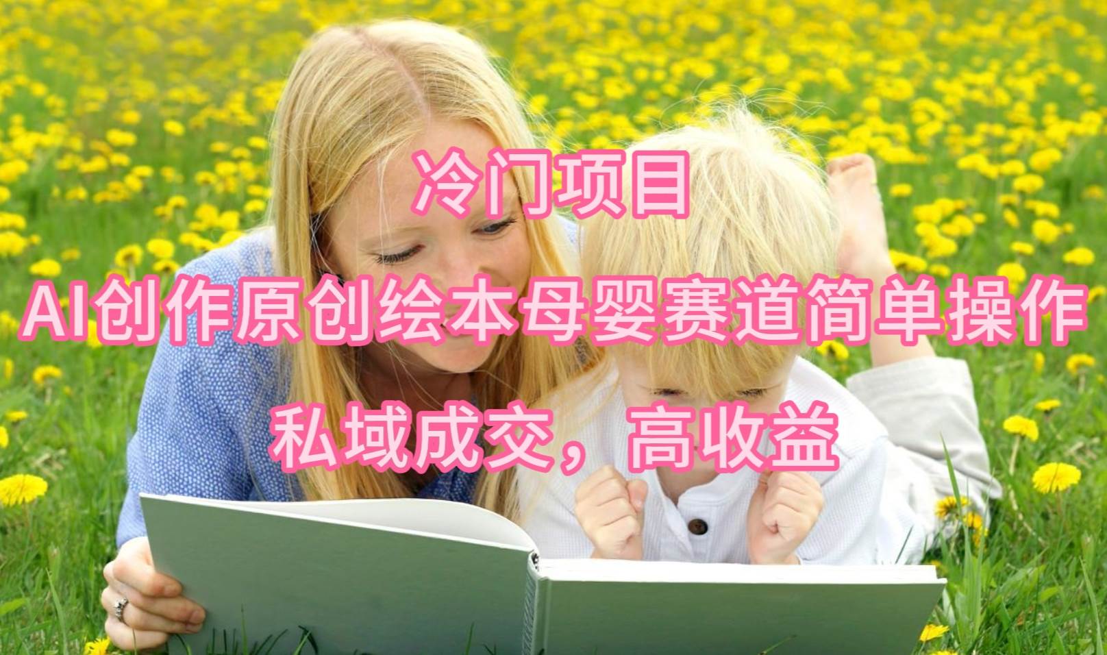 冷门项目，AI创作原创绘本母婴赛道简单操作，私域成交，高收益-云起副业网
