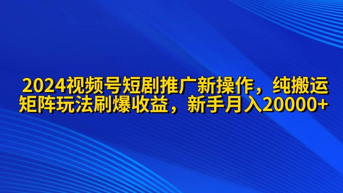 2024视频号短剧推广新操作 纯搬运+矩阵连爆打法刷爆流量分成 小白月入20000-云起副业网
