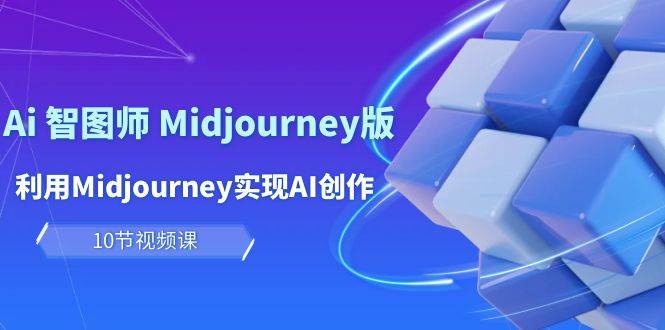 玩赚Ai 智图师 Midjourney版：利用Midjourney实现AI创作及变现（10节课）-云起副业网