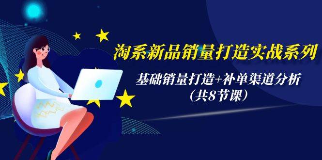 淘系新品销量打造实战系列，基础销量打造+补单渠道分析（共8节课）-云起副业网