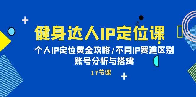 健身达人IP定位课：个人IP定位黄金攻略/不同IP赛道区别/账号分析与搭建-云起副业网
