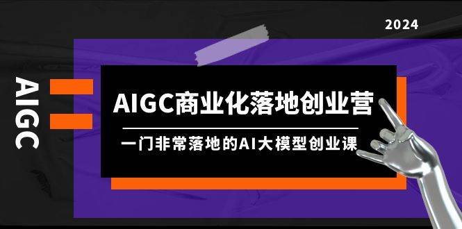 AIGC-商业化落地创业营，一门非常落地的AI大模型创业课（8节课+资料）-云起副业网