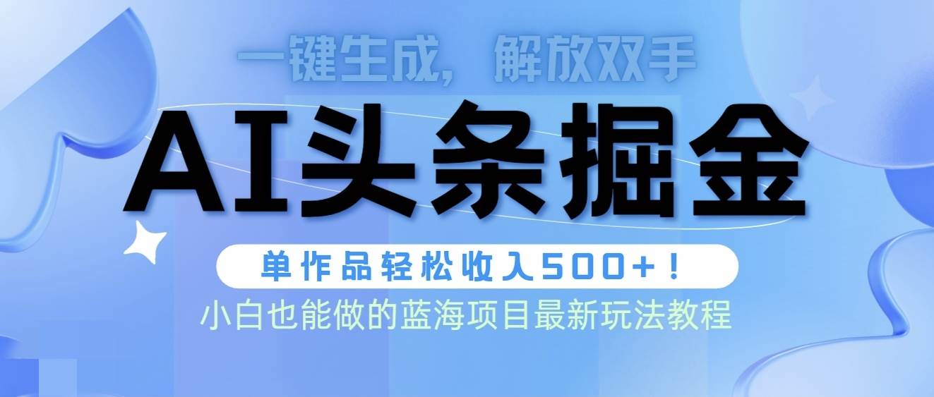 头条AI掘金术最新玩法，全AI制作无需人工修稿，一键生成单篇文章收益500+-云起副业网