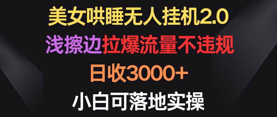 美女哄睡无人挂机2.0，浅擦边拉爆流量不违规，日收3000+，小白可落地实操-云起副业网