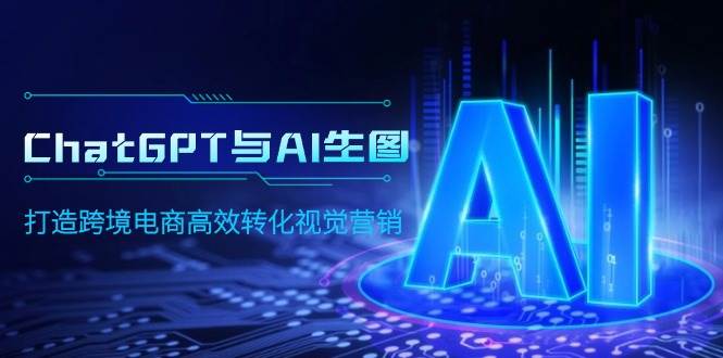 ChatGPT与AI生图，打造跨境电商高效转化视觉营销-云起副业网