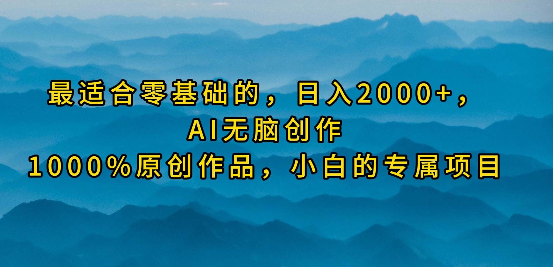最适合零基础的，日入2000+，AI无脑创作，100%原创作品，小白的专属项目-云起副业网