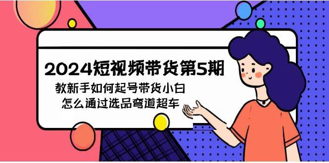2024短视频带货第5期，教新手如何起号，带货小白怎么通过选品弯道超车-云起副业网