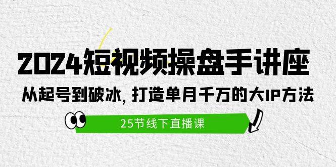 2024短视频操盘手讲座：从起号到破冰，打造单月千万的大IP方法（25节）-云起副业网