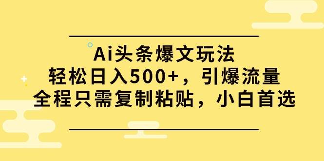 Ai头条爆文玩法，轻松日入500+，引爆流量全程只需复制粘贴，小白首选-云起副业网
