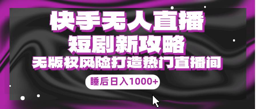 快手无人直播短剧新攻略，合规无版权风险，打造热门直播间，睡后日入1000+-云起副业网