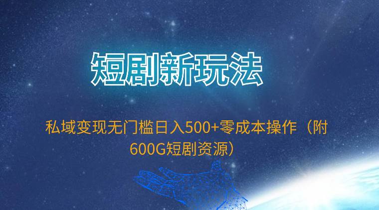 短剧新玩法，私域变现无门槛日入500+零成本操作（附600G短剧资源）-云起副业网