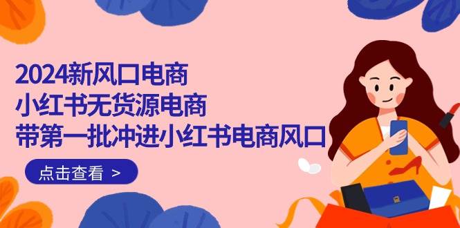 2024新风口电商,小红书无货源电商,带第一批冲进小红书电商风口(18节)-云起副业网