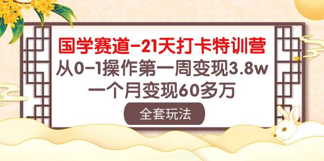 国学 赛道-21天打卡特训营：从0-1操作第一周变现3.8w，一个月变现60多万-云起副业网