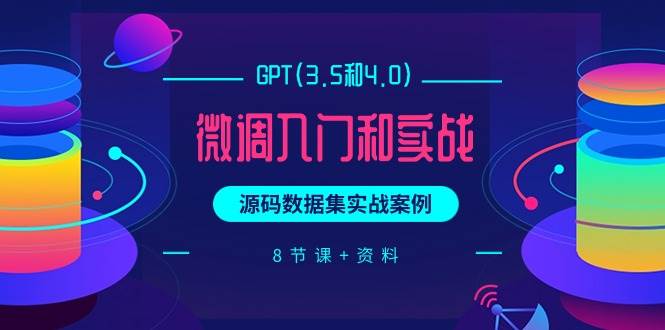 GPT(3.5和4.0)微调入门和实战，源码数据集实战案例（8节课+资料）-云起副业网