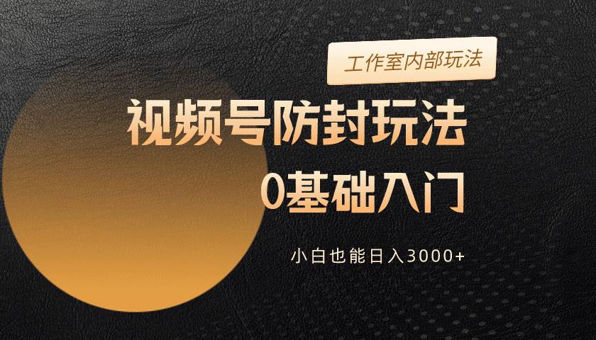 2024视频号升级防封玩法，零基础入门，小白也能日入3000+-云起副业网