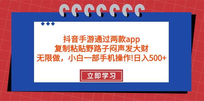 抖音手游通过两款app，复制粘贴野路子闷声发大财，无限做 一部手机日入500+-云起副业网