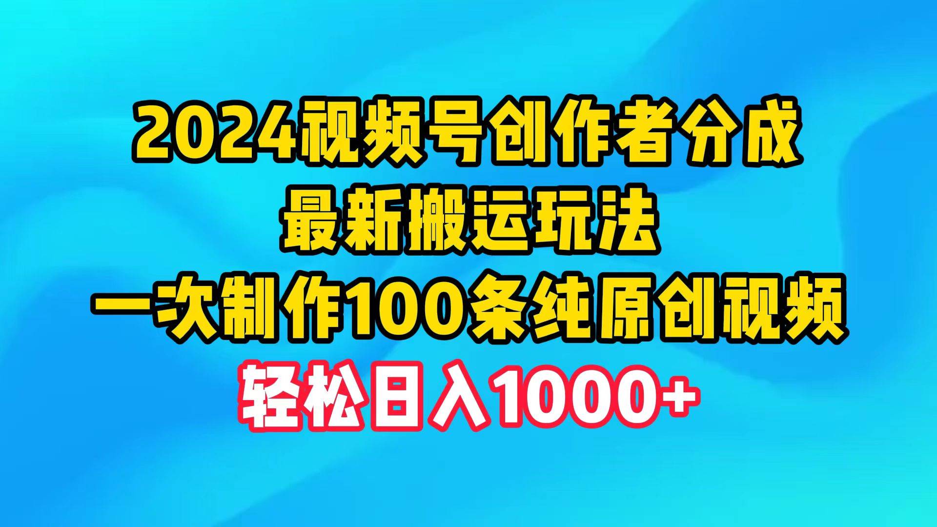 2024视频号创作者分成，最新搬运玩法，一次制作100条纯原创视频，日入1000+-云起副业网