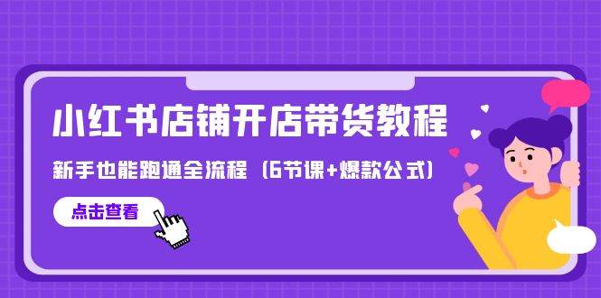 最新小红书店铺开店带货教程，新手也能跑通全流程（6节课+爆款公式）-云起副业网