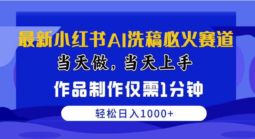 最新小红书AI洗稿必火赛道，当天做当天上手 作品制作仅需1分钟，日入1000+-云起副业网