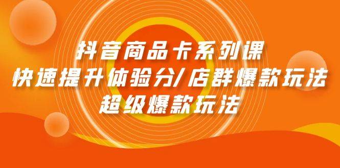 抖音商品卡系列课：快速提升体验分/店群爆款玩法/超级爆款玩法-云起副业网