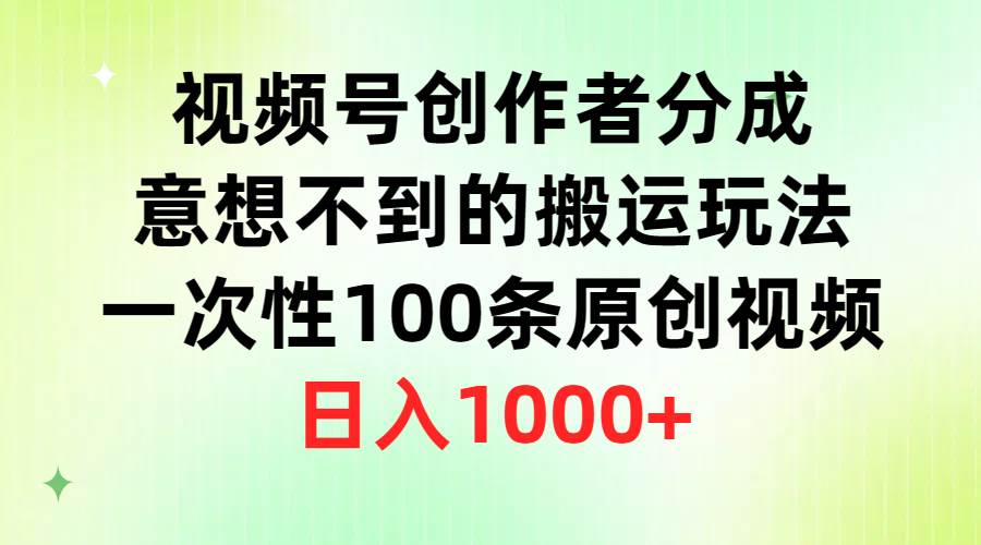 视频号创作者分成，意想不到的搬运玩法，一次性100条原创视频，日入1000+-云起副业网