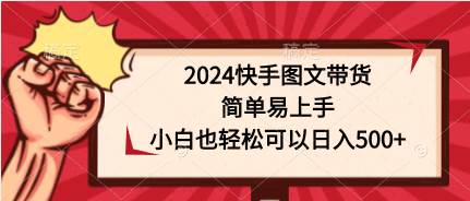 2024快手图文带货，简单易上手，小白也轻松可以日入500+-云起副业网