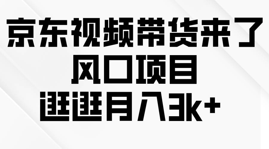 京东短视频带货来了，风口项目，逛逛月入3k+-云起副业网
