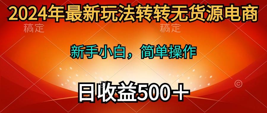 2024年最新玩法转转无货源电商，新手小白 简单操作，长期稳定 日收入500＋-云起副业网