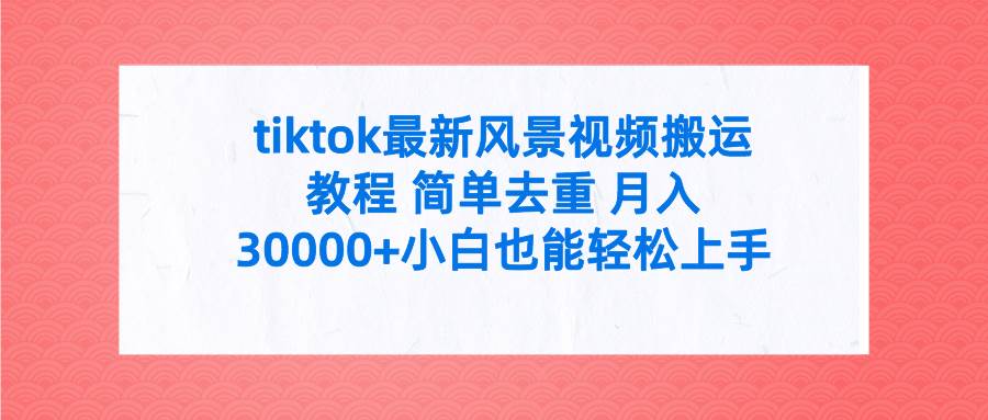 tiktok最新风景视频搬运教程 简单去重 月入30000+附全套工具-云起副业网