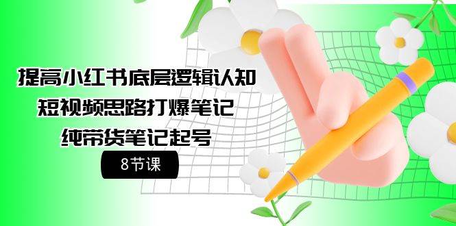 提高小红书底层逻辑认知+短视频思路打爆笔记+纯带货笔记起号（8节课）-云起副业网