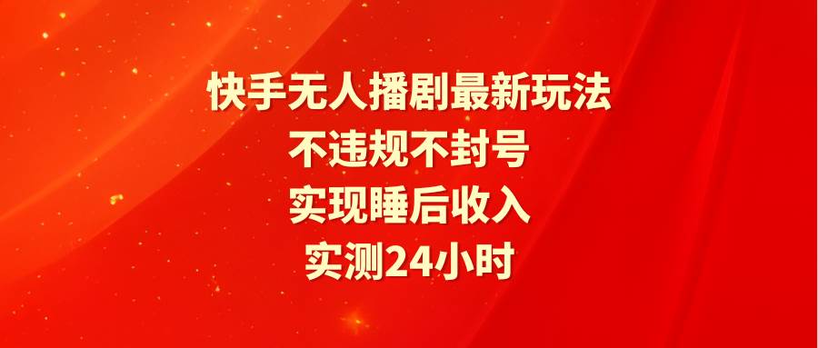 快手无人播剧最新玩法，实测24小时不违规不封号，实现睡后收入-云起副业网