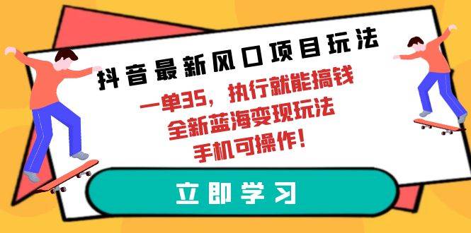 抖音最新风口项目玩法，一单35，执行就能搞钱 全新蓝海变现玩法 手机可操作-云起副业网