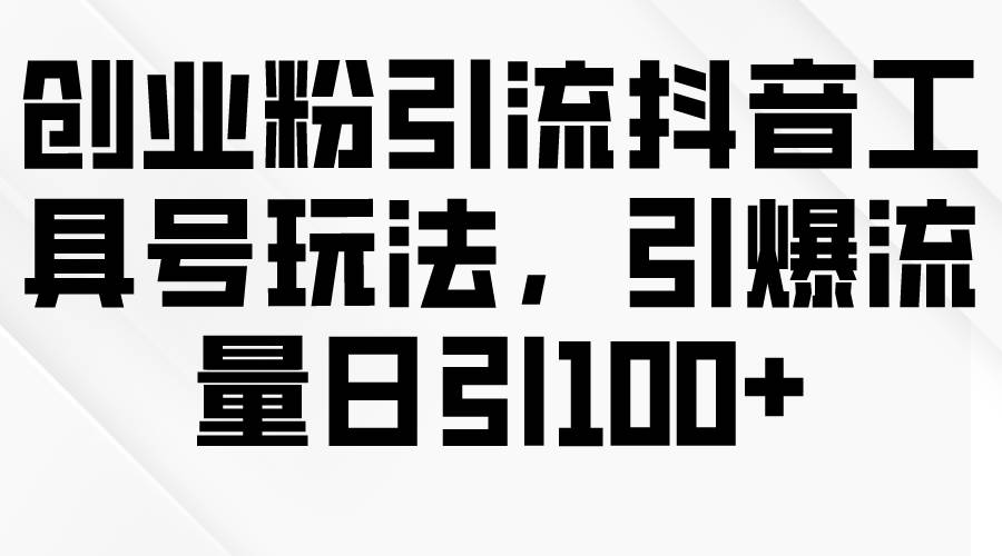 创业粉引流抖音工具号玩法，引爆流量日引100+-云起副业网
