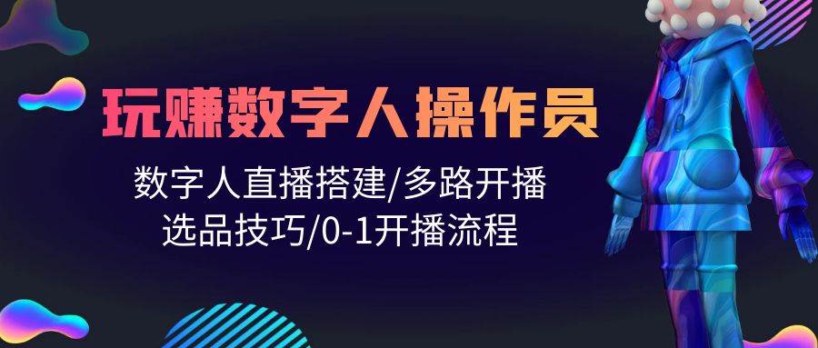 人人都能玩赚数字人操作员 数字人直播搭建/多路开播/选品技巧/0-1开播流程-云起副业网