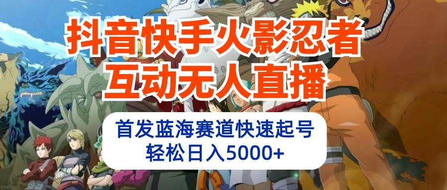 抖音快手火影忍者互动无人直播 蓝海赛道快速起号 日入5000+教程+软件+素材-云起副业网