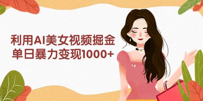 利用AI美女视频掘金，单日暴力变现1000+，多平台高收益，小白跟着干就完…-云起副业网