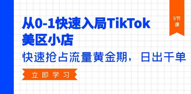 从0-1快速入局TikTok美区小店，快速抢占流量黄金期，日出千单（9节课）-云起副业网