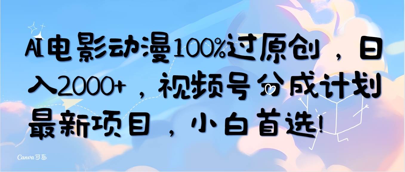 AI电影动漫100%过原创，日入2000+，视频号分成计划最新项目，小白首选！-云起副业网