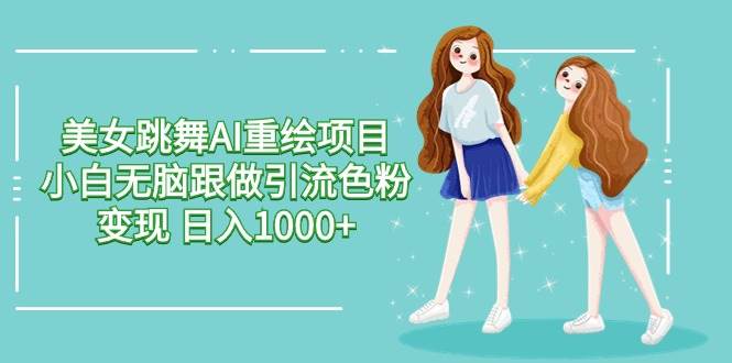 美女跳舞AI重绘项目 小白无脑跟做引流色粉变现 日入1000+-云起副业网
