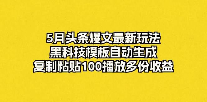5月头条爆文最新玩法，黑科技模板自动生成，复制粘贴100播放多份收益-云起副业网