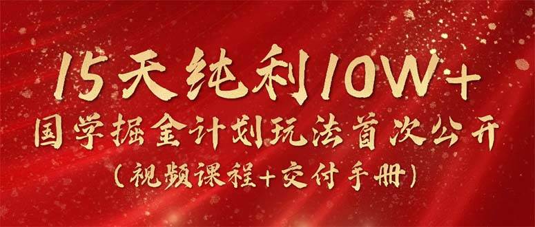 15天纯利10W+，国学掘金计划2024玩法全网首次公开（视频课程+交付手册）-云起副业网
