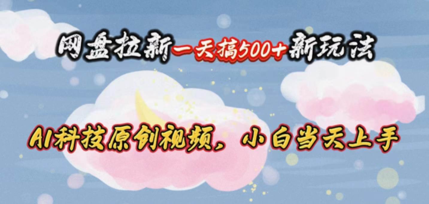 网盘拉新一天搞500新玩法，Ai科技原创视频，小白当天上手-云起副业网