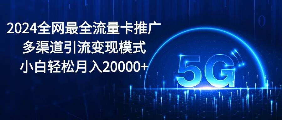 2024全网最全流量卡推广多渠道引流变现模式，小白轻松月入20000+-云起副业网
