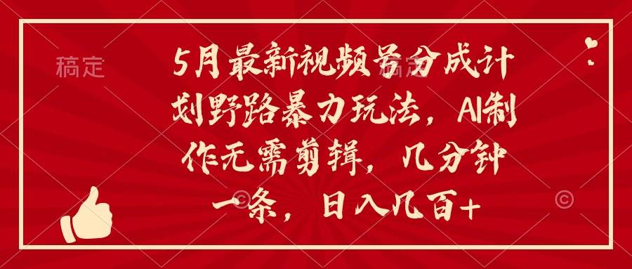 5月最新视频号分成计划野路暴力玩法，ai制作，无需剪辑。几分钟一条，…-云起副业网